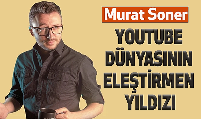 Murat Soner: YouTube Dünyasının Eleştirmen Yıldızı
