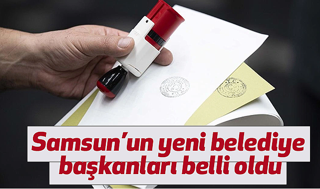 Samsun'un yeni belediye başkanları belli oldu