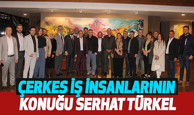 Çerkes iş insanlarının konuğu Serhat Türkel
