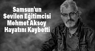 Samsun'un Sevilen Eğitimcisi Mehmet Aksoy Hayatını Kaybetti