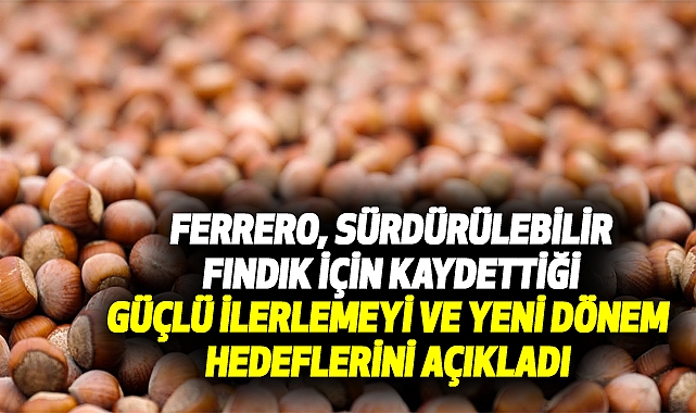 Ferrero, Sürdürülebilir Fındık İçin Kaydettiği Güçlü İlerlemeyi ve Yeni Dönem Hedeflerini Açıkladı