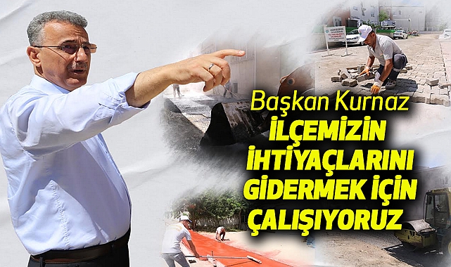 Başkan Kurnaz , İlçemizin ihtiyaçlarını gidermek için çalışıyoruz