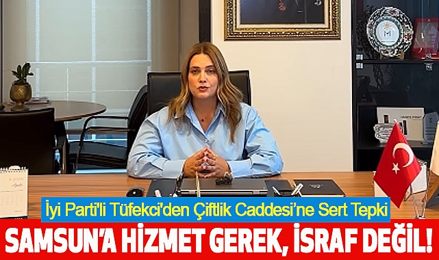 İYİ Parti'li Tüfekci'den Çiftlik Caddesi'ne Sert Tepki: Samsun'a Hizmet Gerek, İsraf Değil!