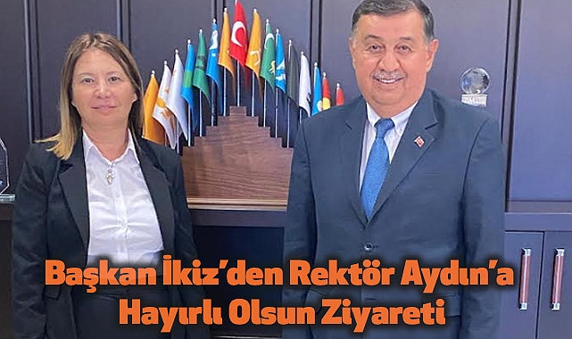 Başkan İkiz’den Rektör Aydın’a Hayırlı Olsun Ziyareti
