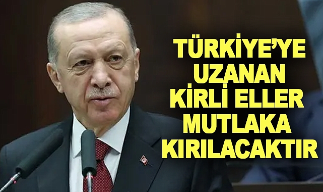 Türkiye’ye Uzanan Kirli Eller Mutlaka Kırılacaktır