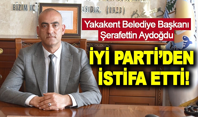 Yakakent Belediye Başkanı Şerafettin Aydoğdu İyi Parti’den İstifa Etti!