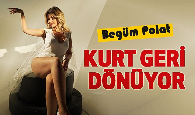 Begüm Polat: Kurt Geri Dönüyor