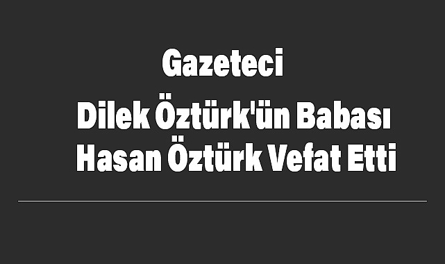 Gazeteci Dilek Öztürk’ün babası Hasan Öztürk Hayatını kaybetti
