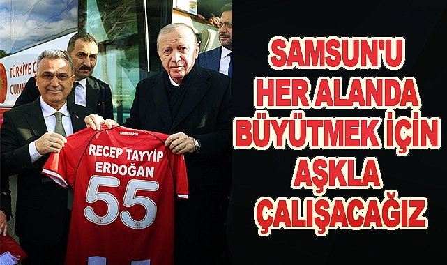 Samsun'u Her Alanda Büyütmek İçin Aşkla Çalışacağız