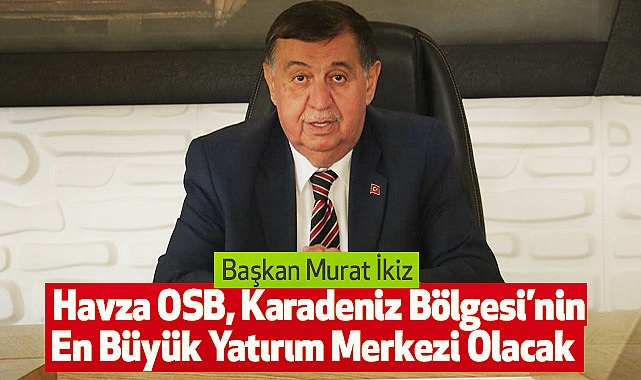 Başkan ikiz: Havza OSB, Karadeniz Bölgesi’nin En Büyük Yatırım Merkezi Olacak