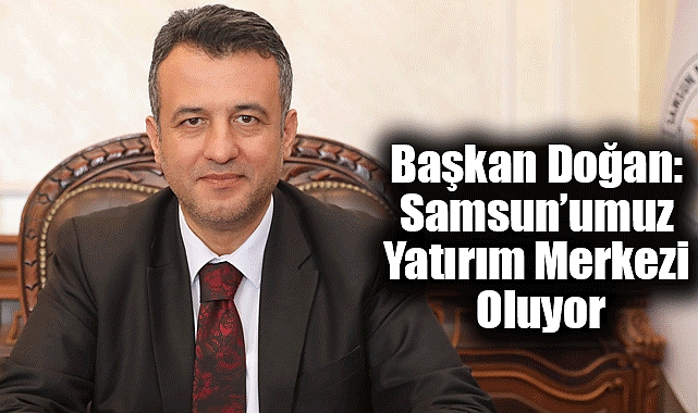 Başkan Doğan: Samsun’umuz Yatırım Merkezi Oluyor