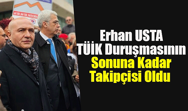 Erhan USTA TÜİK Duruşmasının Sonuna Kadar Takipçisi Oldu