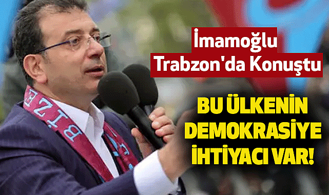 İmamoğlu Trabzon'da Konuştu: Bu Ülkenin Demokrasiye İhtiyacı Var!