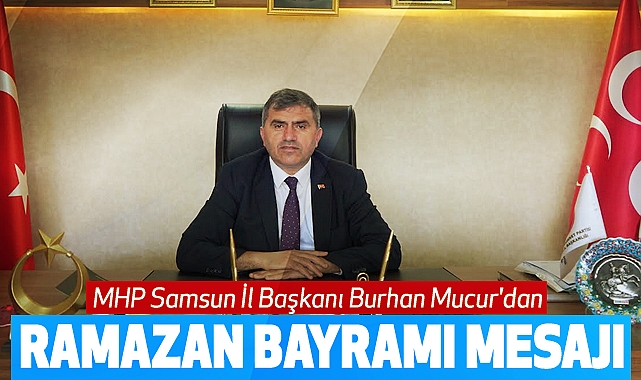 MHP Samsun İl Başkanı Burhan Mucur'dan Ramazan Bayramı Mesajı