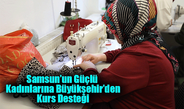 Samsun’un Güçlü Kadınlarına Büyükşehir’den Kurs Desteği
