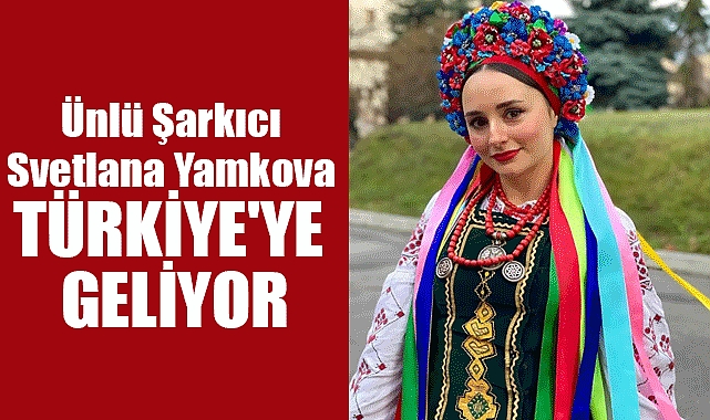 Ünlü Şarkıcı Svetlana Yamkova Türkiye'ye Geliyor