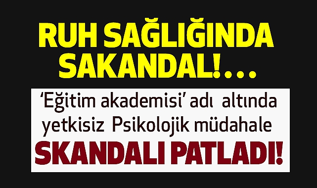 RUH SAĞLIĞINDA SAKANDAL!…"EĞİTİM AKADEMİSİ" ADI ALTINDA YETKİSİZ PSİKOLOJİK MÜDAHALE SKANDALI PATLADI!