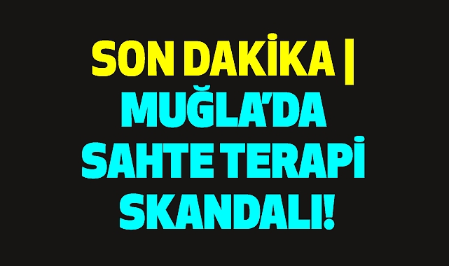 SON DAKİKA | MUĞLA'DA SAHTE TERAPİ SKANDALI!