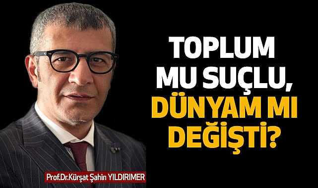 TOPLUM MU SUÇLU, DÜNYAM MI DEĞİŞTİ?