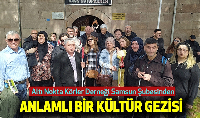 Altı Nokta Körler Derneği Samsun Şubesinden Anlamlı Bir Kültür Gezisi
