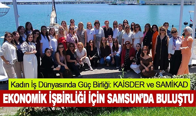 Kadın İş Dünyasında Güç Birliği: KAİSDER ve SAMİKAD Ekonomik İşbirliği İçin Samsun’da Buluştu