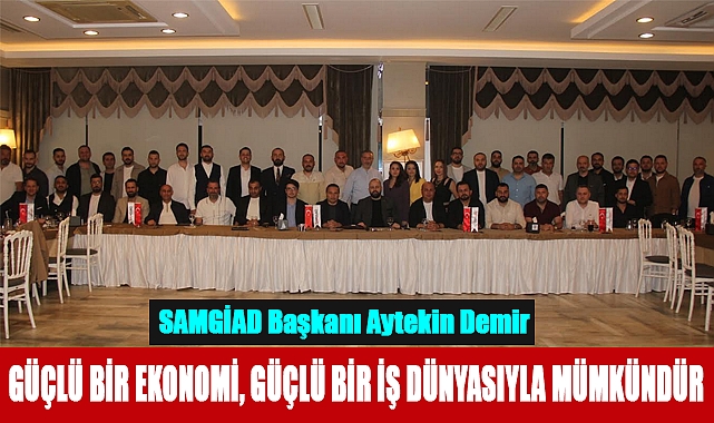 SAMGİAD Başkanı Aytekin Demir: Güçlü Bir Ekonomi, Güçlü Bir İş Dünyasıyla Mümkündür