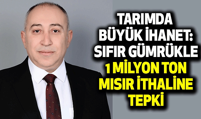Tarımda Büyük İhanet: Sıfır Gümrükle 1 Milyon Ton Mısır İthaline Tepki