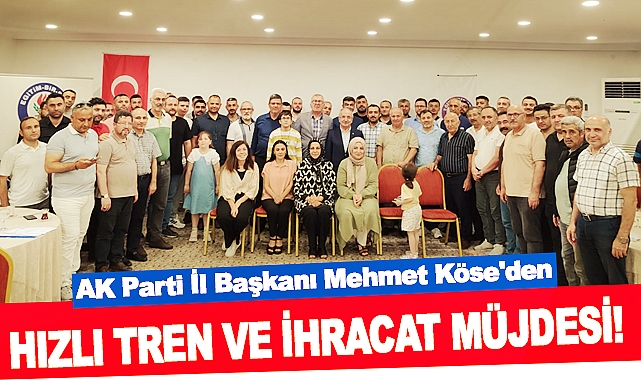 AK Parti İl Başkanı Mehmet Köse'den Hızlı Tren ve İhracat Müjdesi!
