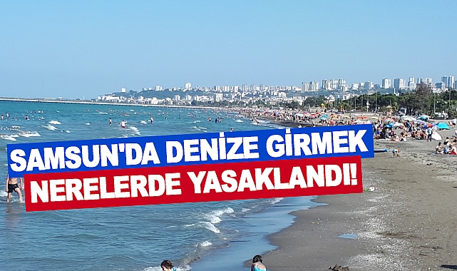 Samsun'da denize girmek nerelerde yasaklandı!