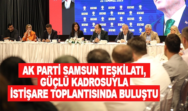 AK Parti Samsun Teşkilatı, Güçlü Kadrosuyla İstişare Toplantısında Buluştu