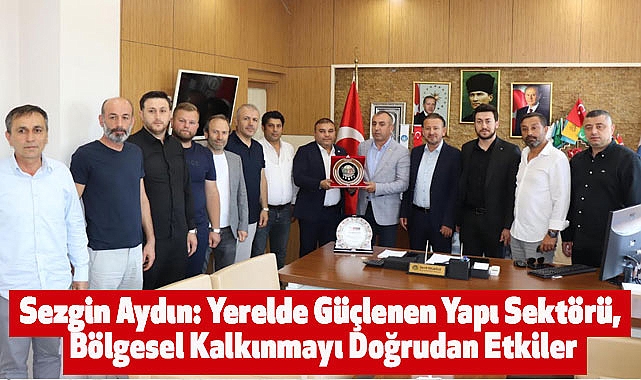 Sezgin Aydın: Yerelde Güçlenen Yapı Sektörü, Bölgesel Kalkınmayı Doğrudan Etkiler