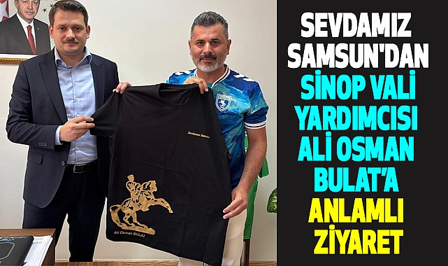 Sevdamız Samsun'dan Sinop Vali Yardımcısı Ali Osman Bulat’a Anlamlı Ziyaret