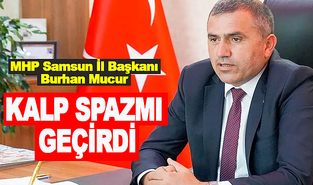 MHP Samsun İl Başkanı Burhan Mucur Kalp Spazmı Geçirdi